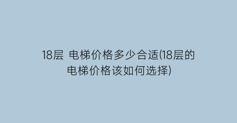 18层 电梯价格多少合适(18层的电梯价格该如何选择)